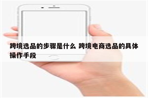 跨境选品的步骤是什么 跨境电商选品的具体操作手段