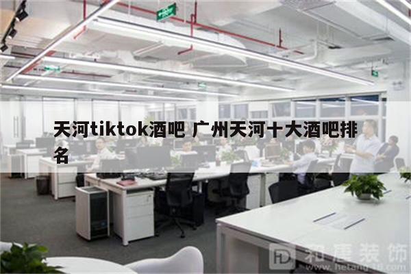 天河tiktok酒吧 广州天河十大酒吧排名