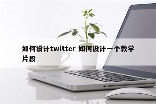 如何设计twitter 如何设计一个教学片段