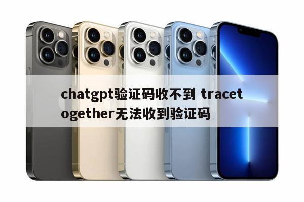 chatgpt验证码收不到 tracetogether无法收到验证码