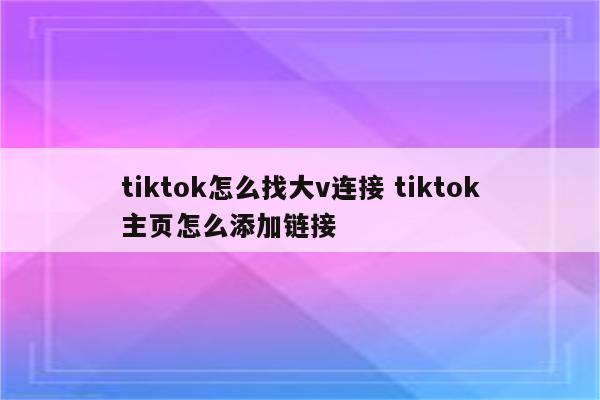 tiktok怎么找大v连接 tiktok主页怎么添加链接