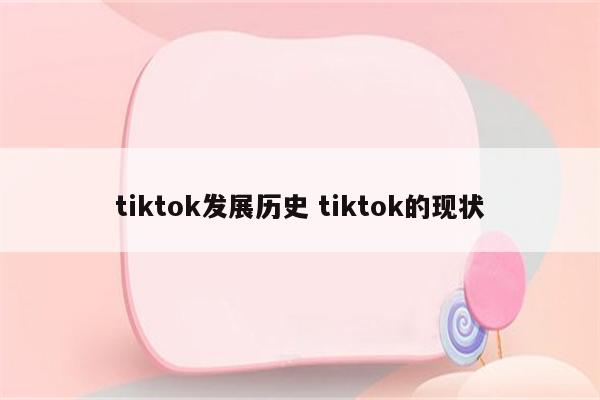 tiktok发展历史 tiktok的现状