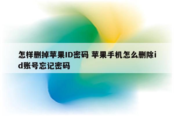 怎样删掉苹果ID密码 苹果手机怎么删除id账号忘记密码