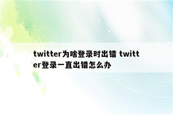 twitter为啥登录时出错 twitter登录一直出错怎么办