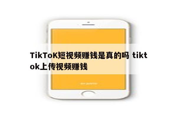 TikToK短视频赚钱是真的吗 tiktok上传视频赚钱