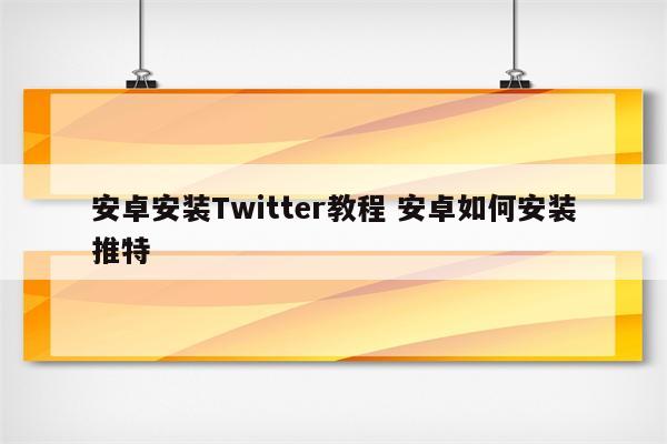 安卓安装Twitter教程 安卓如何安装推特