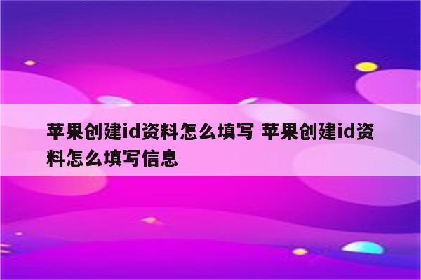 苹果创建id资料怎么填写 苹果创建id资料怎么填写信息