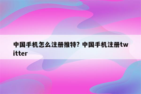 中国手机怎么注册推特? 中国手机注册twitter