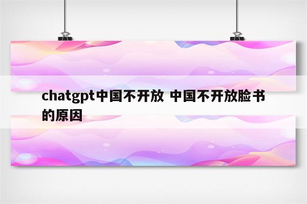 chatgpt中国不开放 中国不开放脸书的原因