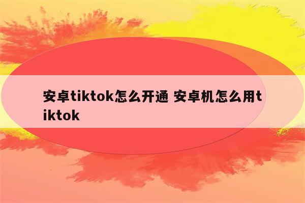 安卓tiktok怎么开通 安卓机怎么用tiktok