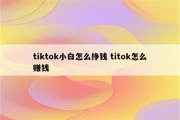 tiktok小白怎么挣钱 titok怎么赚钱