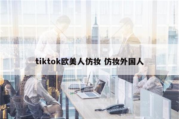 tiktok欧美人仿妆 仿妆外国人