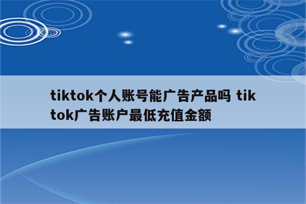 tiktok个人账号能广告产品吗 tiktok广告账户最低充值金额