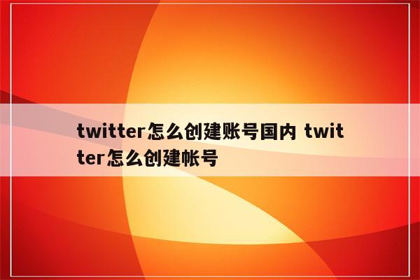 twitter怎么创建账号国内 twitter怎么创建帐号