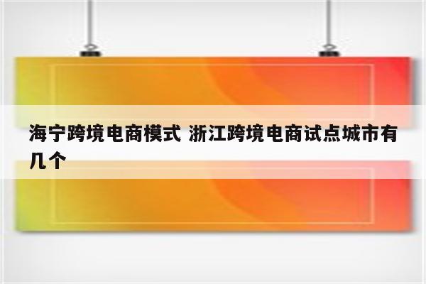 海宁跨境电商模式 浙江跨境电商试点城市有几个