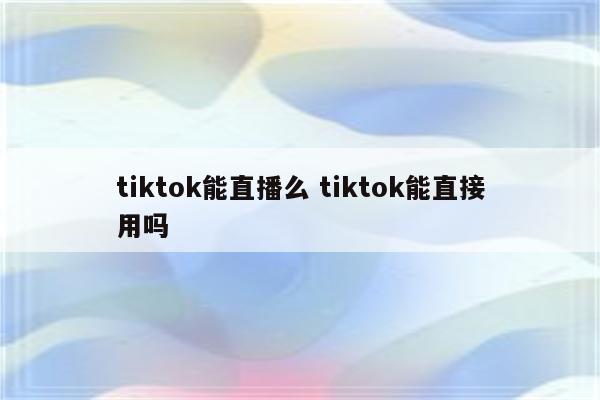 tiktok能直播么 tiktok能直接用吗