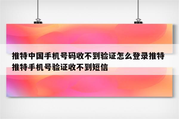 推特中国手机号码收不到验证怎么登录推特 推特手机号验证收不到短信