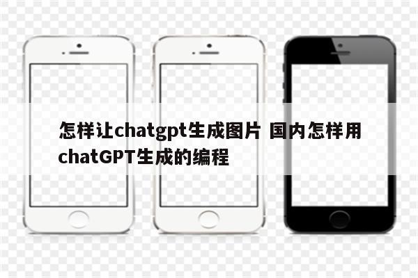 怎样让chatgpt生成图片 国内怎样用chatGPT生成的编程