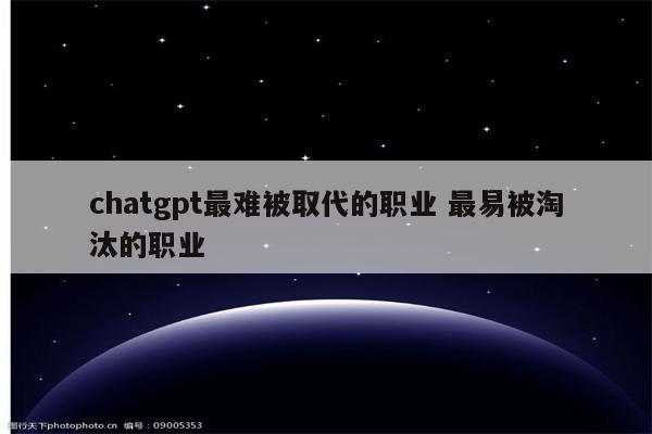 chatgpt最难被取代的职业 最易被淘汰的职业