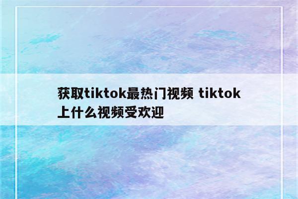 获取tiktok最热门视频 tiktok上什么视频受欢迎