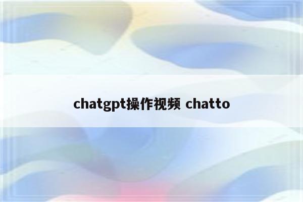 chatgpt操作视频 chatto