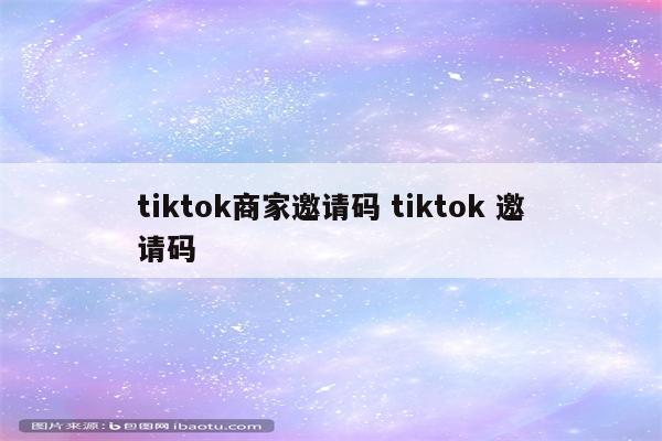 tiktok商家邀请码 tiktok 邀请码