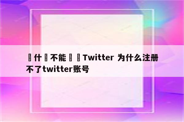 為什麼不能註冊Twitter 为什么注册不了twitter账号