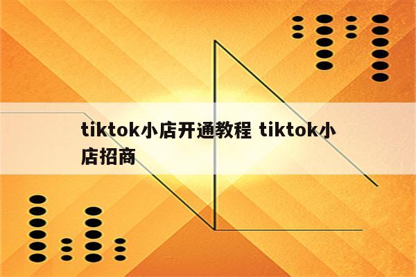 tiktok小店开通教程 tiktok小店招商