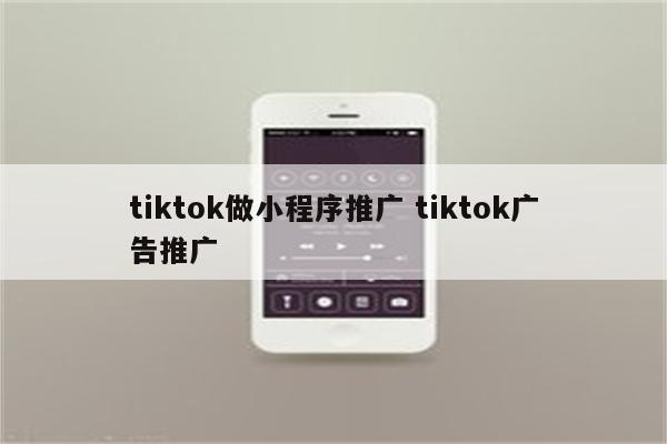 tiktok做小程序推广 tiktok广告推广