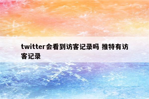 twitter会看到访客记录吗 推特有访客记录