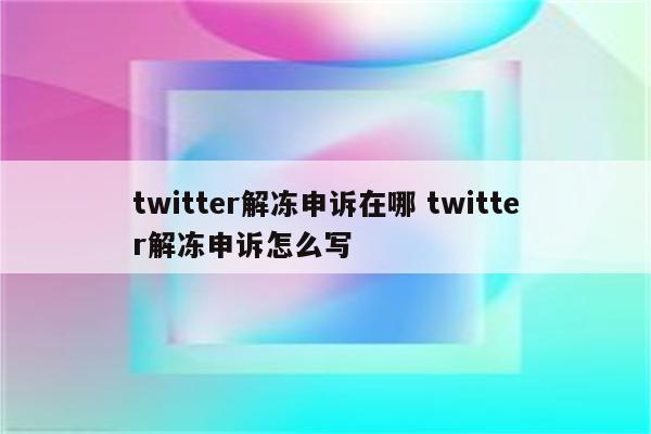 twitter解冻申诉在哪 twitter解冻申诉怎么写