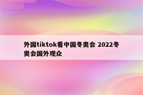 外国tiktok看中国冬奥会 2022冬奥会国外观众