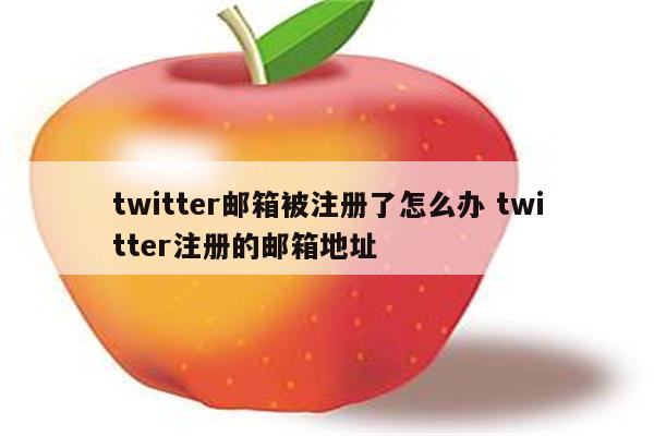 twitter邮箱被注册了怎么办 twitter注册的邮箱地址