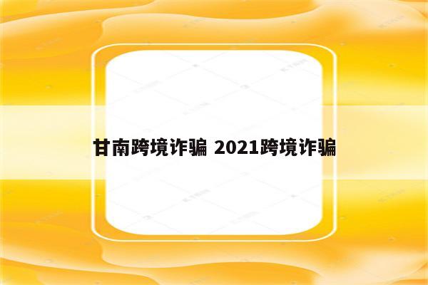 甘南跨境诈骗 2021跨境诈骗