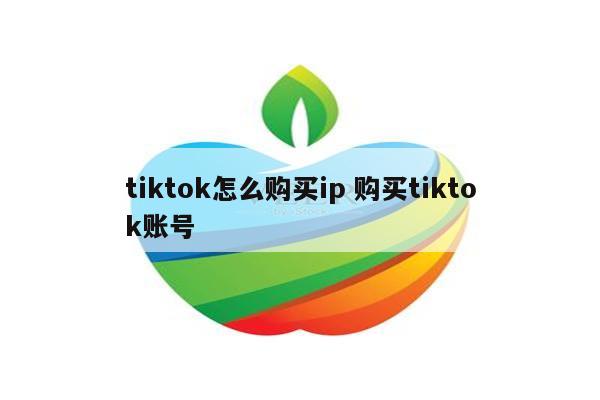 tiktok怎么购买ip 购买tiktok账号