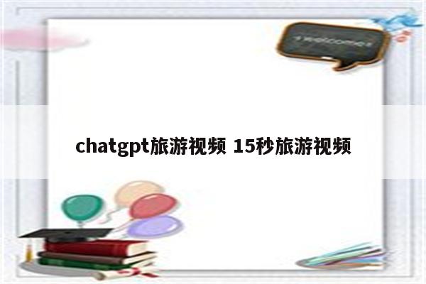 chatgpt旅游视频 15秒旅游视频