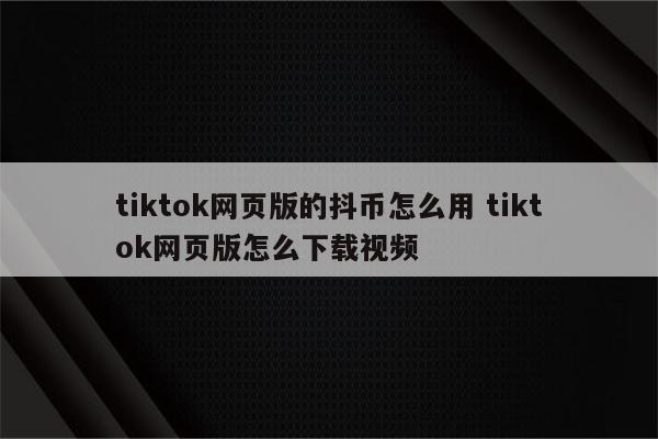 tiktok网页版的抖币怎么用 tiktok网页版怎么下载视频