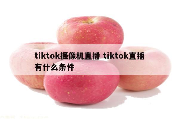 tiktok摄像机直播 tiktok直播有什么条件