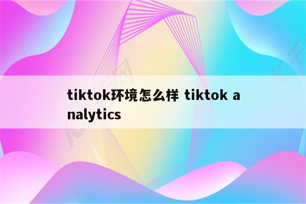 tiktok环境怎么样 tiktok analytics