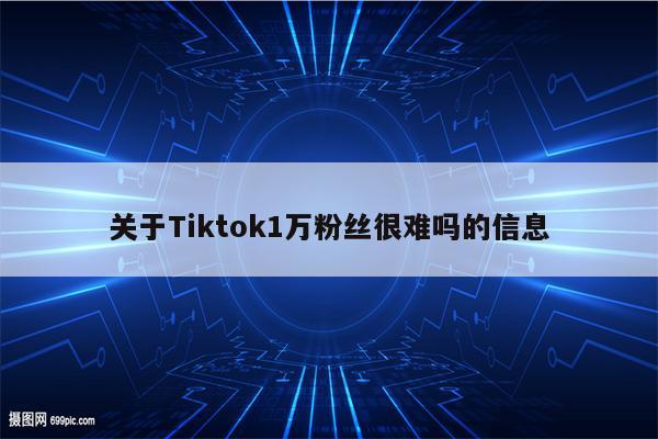 关于Tiktok1万粉丝很难吗的信息