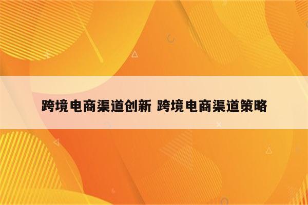 跨境电商渠道创新 跨境电商渠道策略