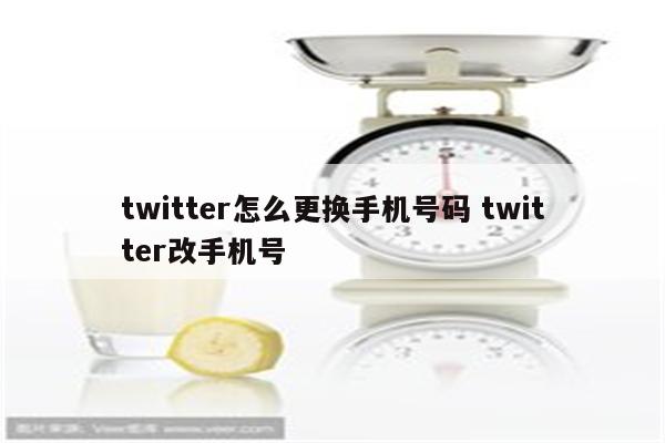 twitter怎么更换手机号码 twitter改手机号