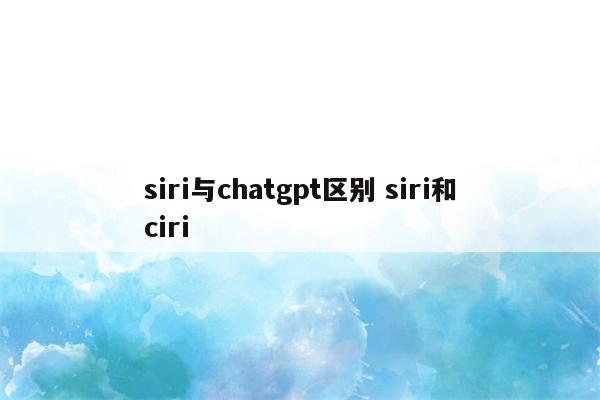 siri与chatgpt区别 siri和ciri