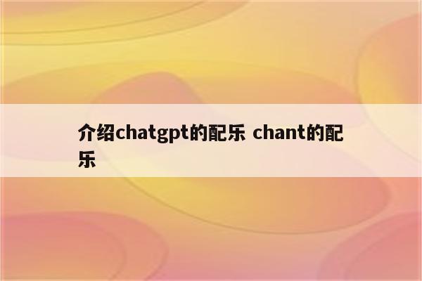 介绍chatgpt的配乐 chant的配乐