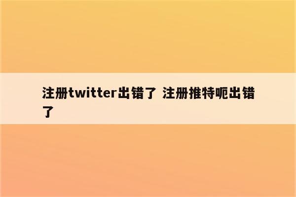 注册twitter出错了 注册推特呃出错了