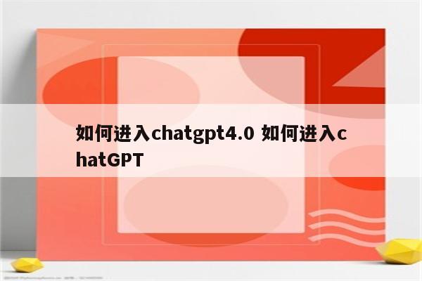 如何进入chatgpt4.0 如何进入chatGPT