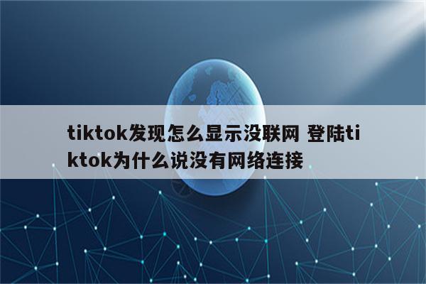 tiktok发现怎么显示没联网 登陆tiktok为什么说没有网络连接