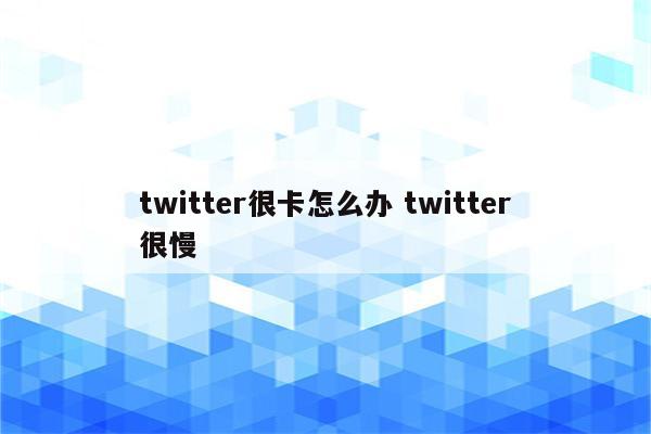 twitter很卡怎么办 twitter很慢