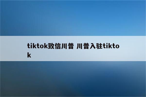 tiktok致信川普 川普入驻tiktok