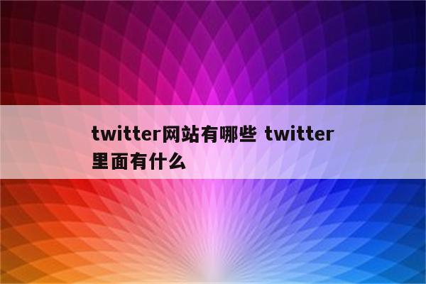 twitter网站有哪些 twitter里面有什么